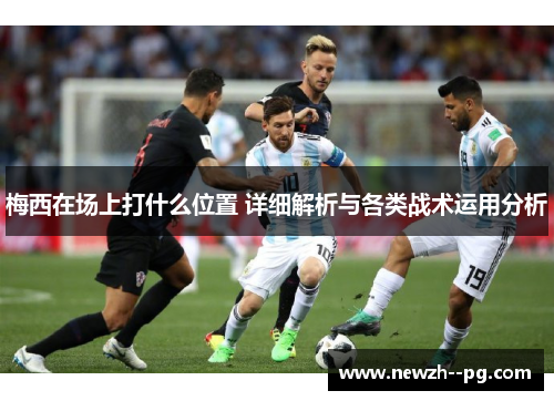 梅西在场上打什么位置 详细解析与各类战术运用分析