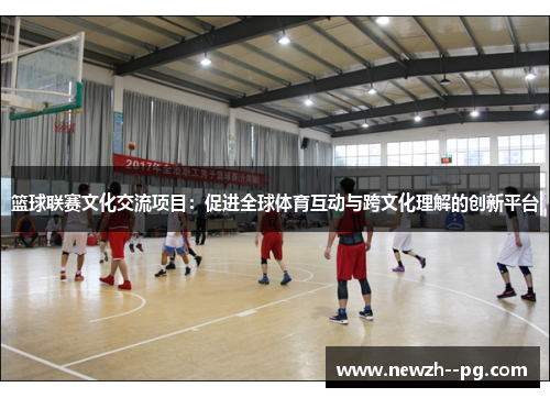 篮球联赛文化交流项目：促进全球体育互动与跨文化理解的创新平台