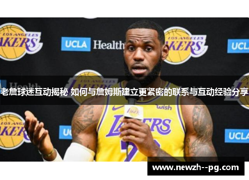 老詹球迷互动揭秘 如何与詹姆斯建立更紧密的联系与互动经验分享