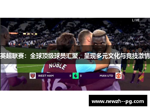 英超联赛：全球顶级球员汇聚，呈现多元文化与竞技激情