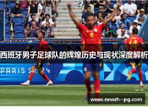 西班牙男子足球队的辉煌历史与现状深度解析