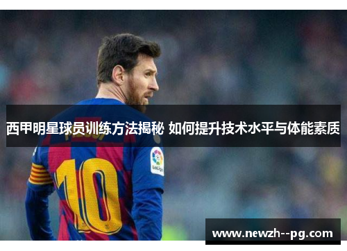 西甲明星球员训练方法揭秘 如何提升技术水平与体能素质 西甲明星球员训练方法揭秘 如何提升技术水平与体能素质