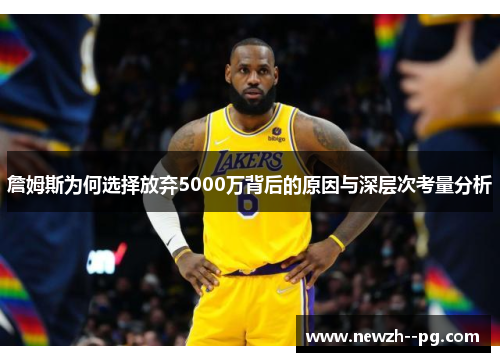 詹姆斯为何选择放弃5000万背后的原因与深层次考量分析 詹姆斯为何选择放弃5000万背后的原因与深层次考量分析