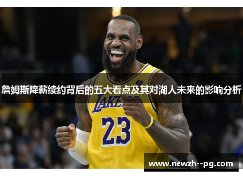 詹姆斯降薪续约背后的五大看点及其对湖人未来的影响分析 詹姆斯降薪续约背后的五大看点及其对湖人未来的影响分析