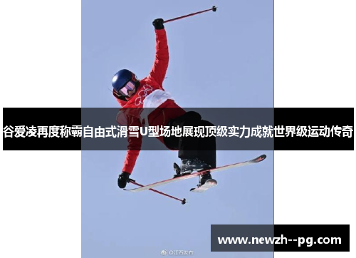 谷爱凌再度称霸自由式滑雪U型场地展现顶级实力成就世界级运动传奇 谷爱凌再度称霸自由式滑雪U型场地展现顶级实力成就世界级运动传奇