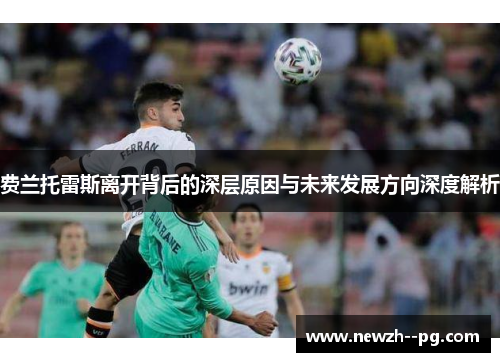 费兰托雷斯离开背后的深层原因与未来发展方向深度解析 费兰托雷斯离开背后的深层原因与未来发展方向深度解析