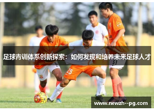 足球青训体系创新探索：如何发现和培养未来足球人才
