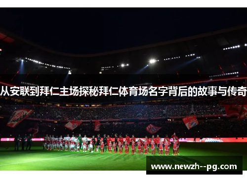从安联到拜仁主场探秘拜仁体育场名字背后的故事与传奇 从安联到拜仁主场探秘拜仁体育场名字背后的故事与传奇
