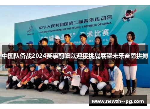 中国队备战2024赛事前瞻以迎接挑战展望未来奋勇拼搏 中国队备战2024赛事前瞻以迎接挑战展望未来奋勇拼搏