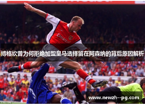 博格坎普为何拒绝加盟皇马选择留在阿森纳的背后原因解析
