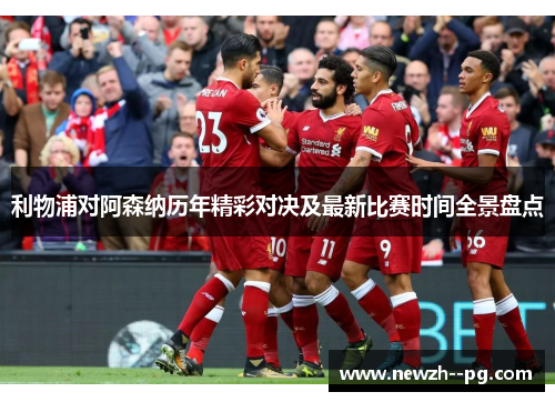 利物浦对阿森纳历年精彩对决及最新比赛时间全景盘点 利物浦对阿森纳历年精彩对决及最新比赛时间全景盘点