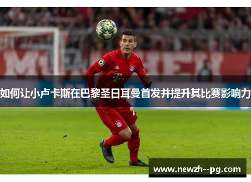 如何让小卢卡斯在巴黎圣日耳曼首发并提升其比赛影响力