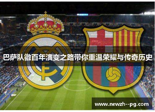 巴萨队徽百年演变之路带你重温荣耀与传奇历史