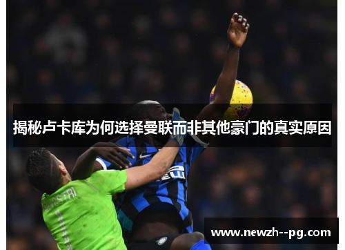 揭秘卢卡库为何选择曼联而非其他豪门的真实原因