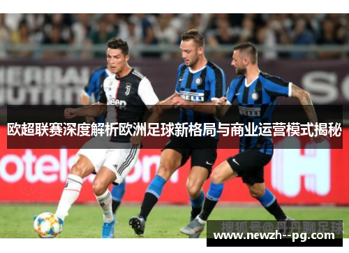 欧超联赛深度解析欧洲足球新格局与商业运营模式揭秘 欧超联赛深度解析欧洲足球新格局与商业运营模式揭秘