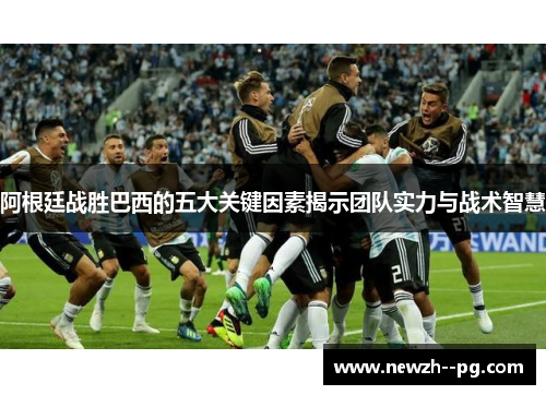 阿根廷战胜巴西的五大关键因素揭示团队实力与战术智慧