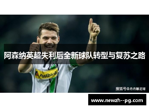阿森纳英超失利后全新球队转型与复苏之路