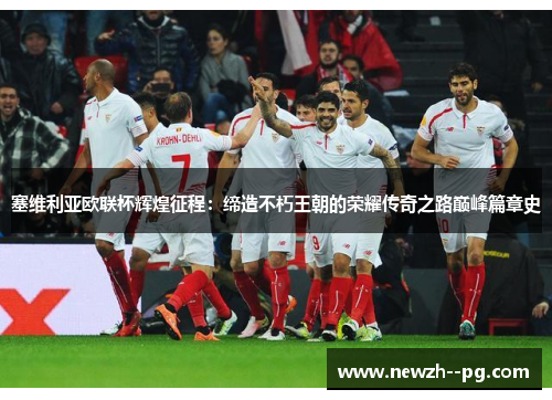 塞维利亚欧联杯辉煌征程:缔造不朽王朝的荣耀传奇之路巅峰篇章史 塞维利亚欧联杯辉煌征程:缔造不朽王朝的荣耀传奇之路巅峰篇章史