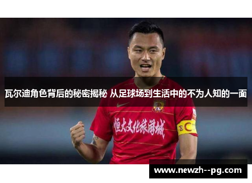 瓦尔迪角色背后的秘密揭秘 从足球场到生活中的不为人知的一面