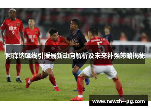 阿森纳锋线引援最新动向解析及未来补强策略揭秘