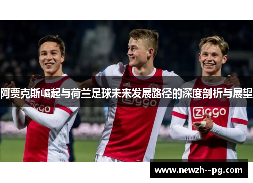 阿贾克斯崛起与荷兰足球未来发展路径的深度剖析与展望 阿贾克斯崛起与荷兰足球未来发展路径的深度剖析与展望