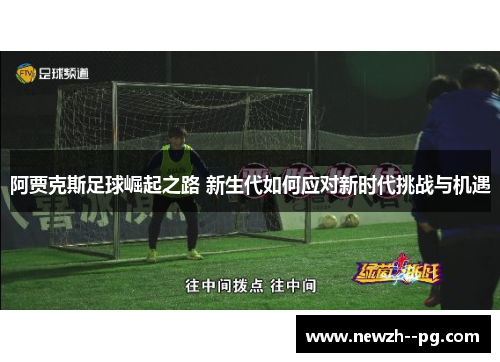 阿贾克斯足球崛起之路 新生代如何应对新时代挑战与机遇 阿贾克斯足球崛起之路 新生代如何应对新时代挑战与机遇