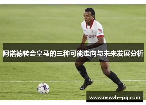 阿诺德转会皇马的三种可能走向与未来发展分析 阿诺德转会皇马的三种可能走向与未来发展分析