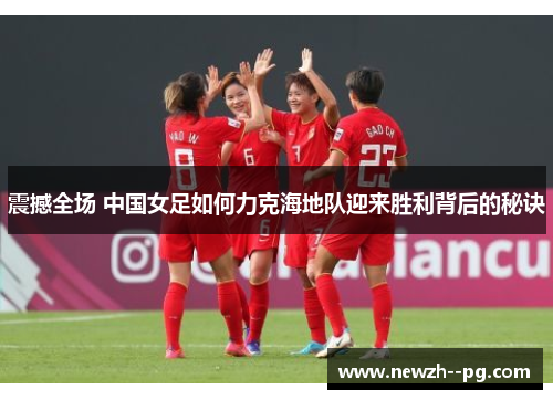 震撼全场 中国女足如何力克海地队迎来胜利背后的秘诀 震撼全场 中国女足如何力克海地队迎来胜利背后的秘诀