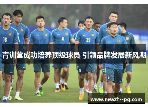 青训营成功培养顶级球员 引领品牌发展新风潮