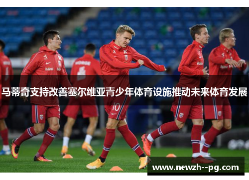 马蒂奇支持改善塞尔维亚青少年体育设施推动未来体育发展
