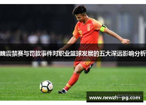 魏震禁赛与罚款事件对职业篮球发展的五大深远影响分析