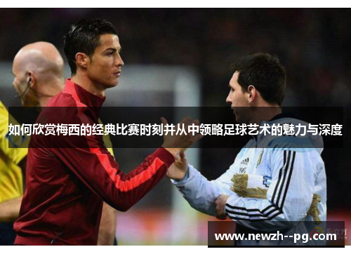 如何欣赏梅西的经典比赛时刻并从中领略足球艺术的魅力与深度
