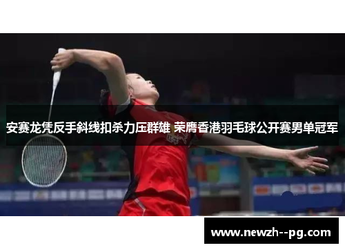 安赛龙凭反手斜线扣杀力压群雄 荣膺香港羽毛球公开赛男单冠军