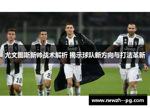 尤文图斯新帅战术解析 揭示球队新方向与打法革新