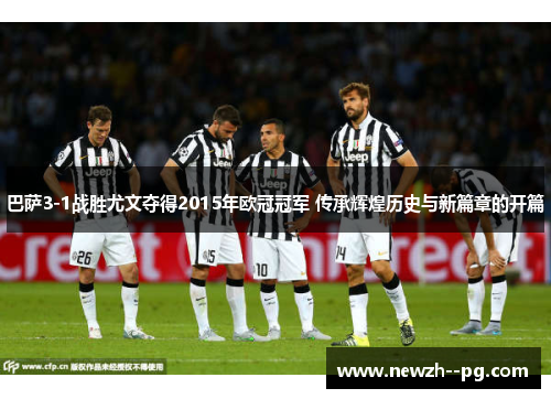 巴萨3-1战胜尤文夺得2015年欧冠冠军 传承辉煌历史与新篇章的开篇