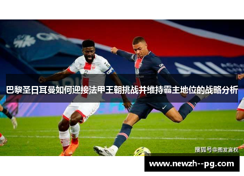 巴黎圣日耳曼如何迎接法甲王朝挑战并维持霸主地位的战略分析