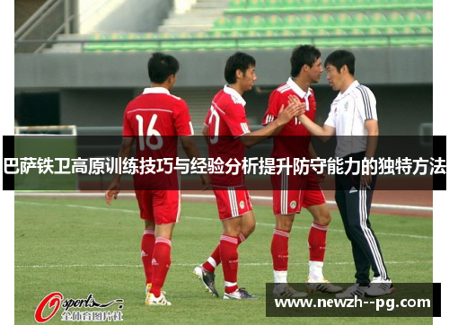 巴萨铁卫高原训练技巧与经验分析提升防守能力的独特方法