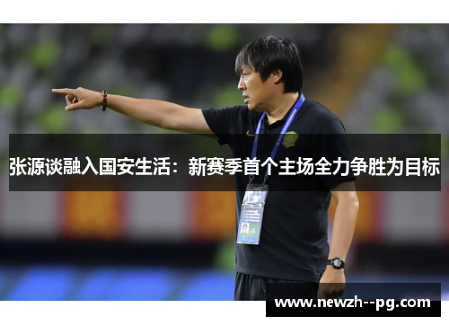 张源谈融入国安生活：新赛季首个主场全力争胜为目标