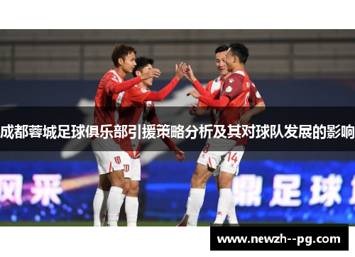 成都蓉城足球俱乐部引援策略分析及其对球队发展的影响