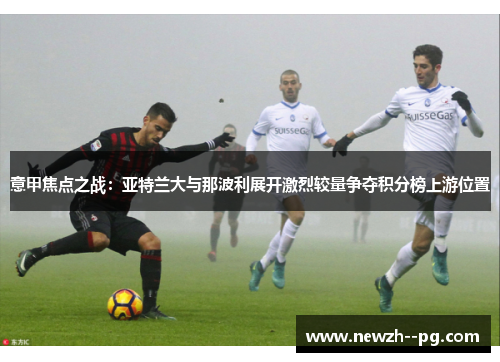 意甲焦点之战：亚特兰大与那波利展开激烈较量争夺积分榜上游位置