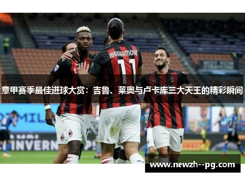 意甲赛季最佳进球大赏：吉鲁、莱奥与卢卡库三大天王的精彩瞬间