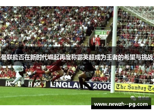 曼联能否在新时代崛起再度称霸英超成为王者的希望与挑战 曼联能否在新时代崛起再度称霸英超成为王者的希望与挑战