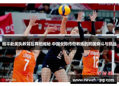 朗平赴美执教背后真相揭秘 中国女排传奇教练的跨国奋斗与挑战