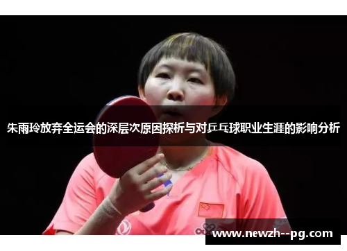 朱雨玲放弃全运会的深层次原因探析与对乒乓球职业生涯的影响分析 朱雨玲放弃全运会的深层次原因探析与对乒乓球职业生涯的影响分析