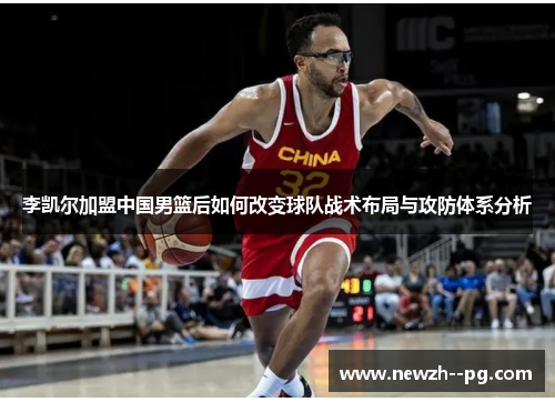 李凯尔加盟中国男篮后如何改变球队战术布局与攻防体系分析 李凯尔加盟中国男篮后如何改变球队战术布局与攻防体系分析