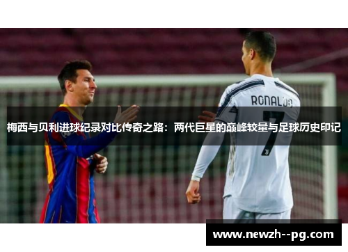 梅西与贝利进球纪录对比传奇之路:两代巨星的巅峰较量与足球历史印记 梅西与贝利进球纪录对比传奇之路:两代巨星的巅峰较量与足球历史印记