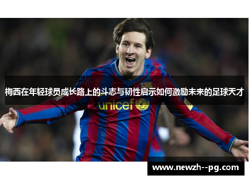梅西在年轻球员成长路上的斗志与韧性启示如何激励未来的足球天才 梅西在年轻球员成长路上的斗志与韧性启示如何激励未来的足球天才