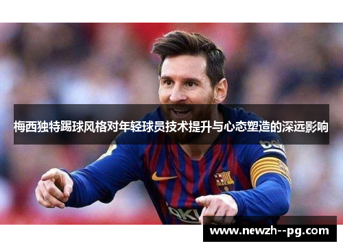 梅西独特踢球风格对年轻球员技术提升与心态塑造的深远影响 梅西独特踢球风格对年轻球员技术提升与心态塑造的深远影响