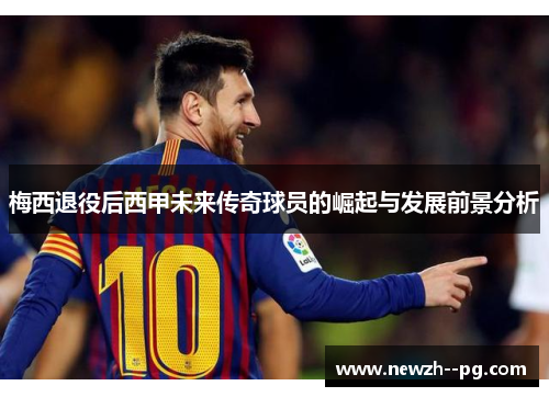 梅西退役后西甲未来传奇球员的崛起与发展前景分析