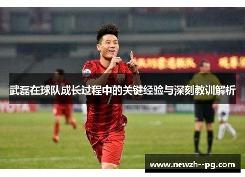 武磊在球队成长过程中的关键经验与深刻教训解析 武磊在球队成长过程中的关键经验与深刻教训解析